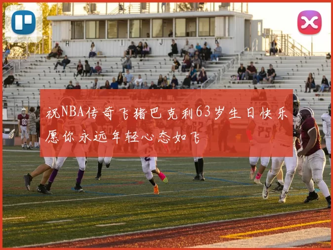 祝NBA传奇飞猪巴克利63岁生日快乐愿你永远年轻心态如飞