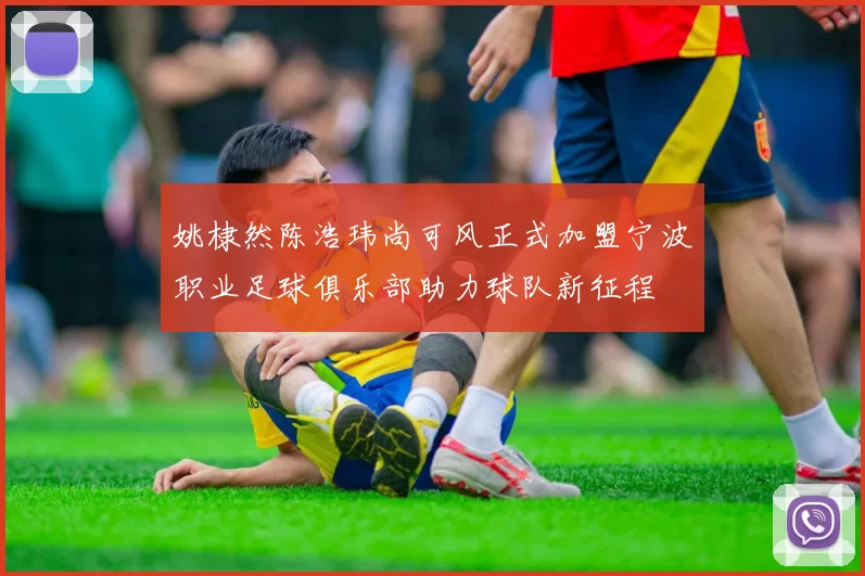 姚棣然陈浩玮尚可风正式加盟宁波职业足球俱乐部助力球队新征程