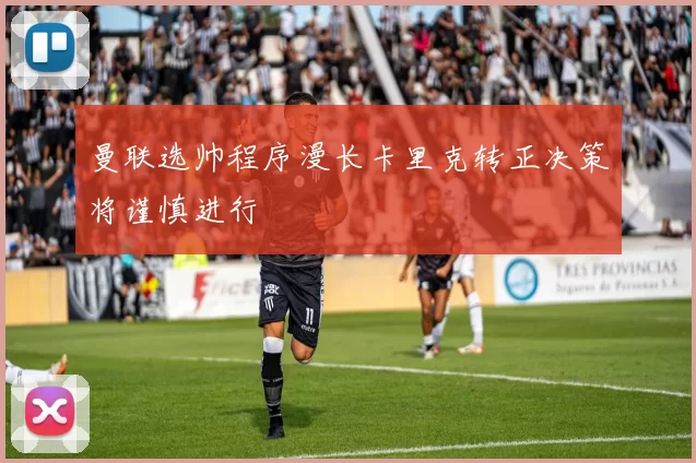 曼联选帅程序漫长卡里克转正决策将谨慎进行