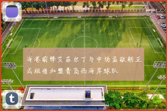 海港前锋艾菲尔丁与中场孟敬朝正式租借加盟青岛西海岸球队