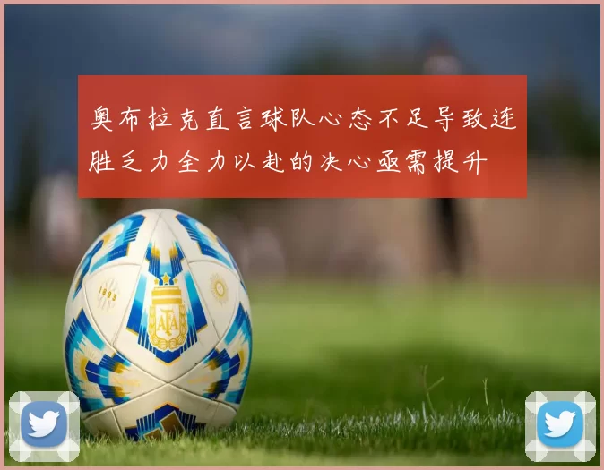 奥布拉克直言球队心态不足导致连胜乏力全力以赴的决心亟需提升
