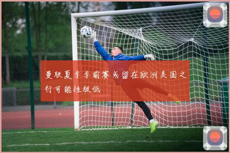曼联夏季季前赛或留在欧洲美国之行可能性极低