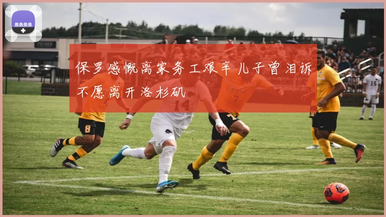 保罗感慨离家务工艰辛儿子曾泪诉不愿离开洛杉矶