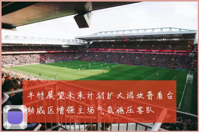 丰特展望未来计划扩大诺坎普看台助威区增强主场气氛施压客队
