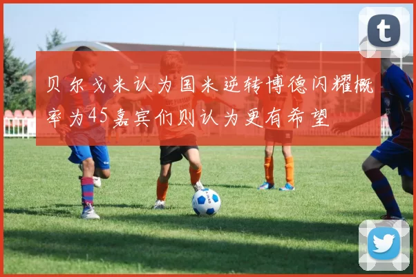 贝尔戈米认为国米逆转博德闪耀概率为45嘉宾们则认为更有希望