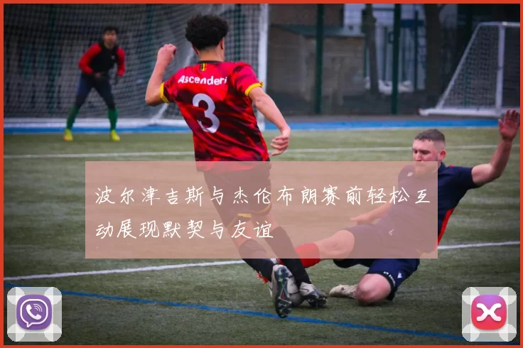 波尔津吉斯与杰伦布朗赛前轻松互动展现默契与友谊