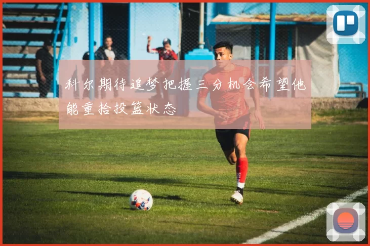 科尔期待追梦把握三分机会希望他能重拾投篮状态