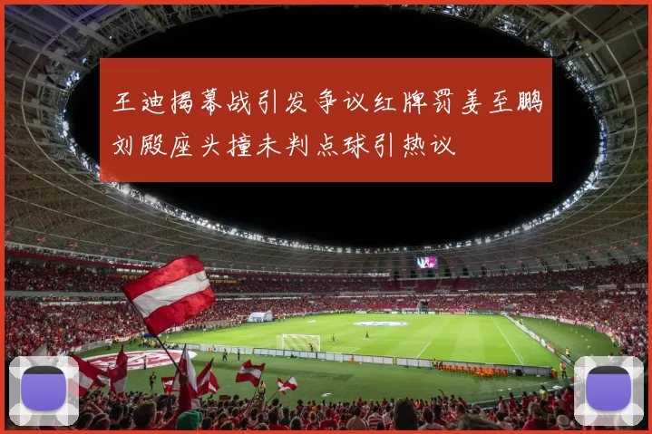 王迪揭幕战引发争议红牌罚姜至鹏刘殿座头撞未判点球引热议