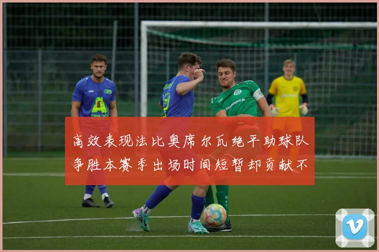 高效表现法比奥席尔瓦绝平助球队争胜本赛季出场时间短暂却贡献不俗