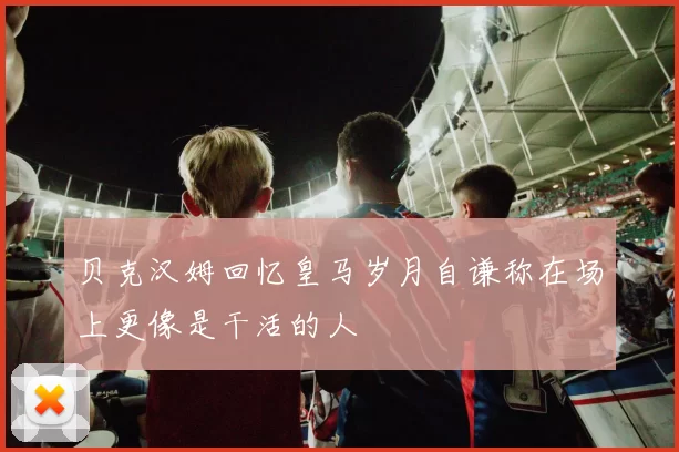 贝克汉姆回忆皇马岁月自谦称在场上更像是干活的人