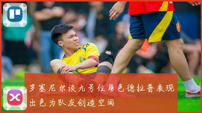罗塞尼尔谈九号位角色德拉普表现出色为队友创造空间