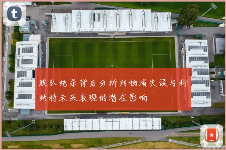 狼队绝杀背后分析利物浦失误与科纳特未来表现的潜在影响