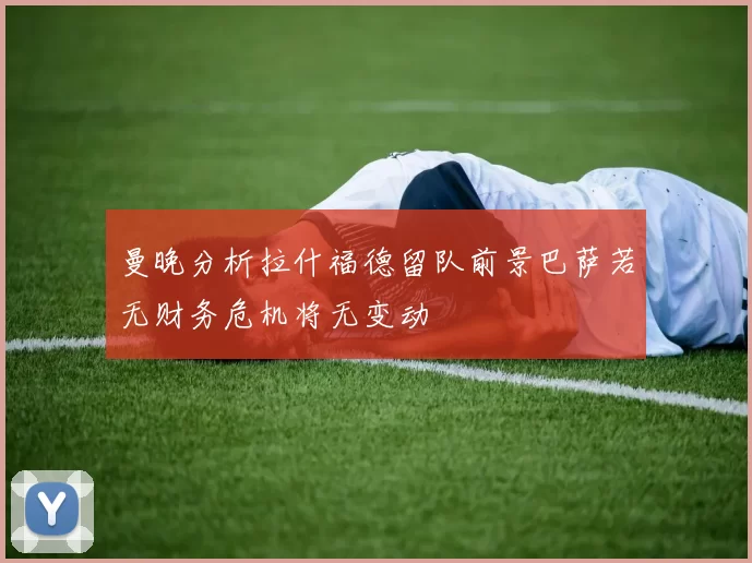 曼晚分析拉什福德留队前景巴萨若无财务危机将无变动