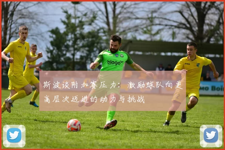 斯波谈附加赛压力：激励球队向更高层次迈进的动力与挑战