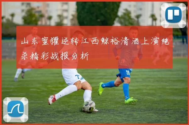 山东蜜獾逆转江西鲸裕清酒上演绝杀精彩战报分析