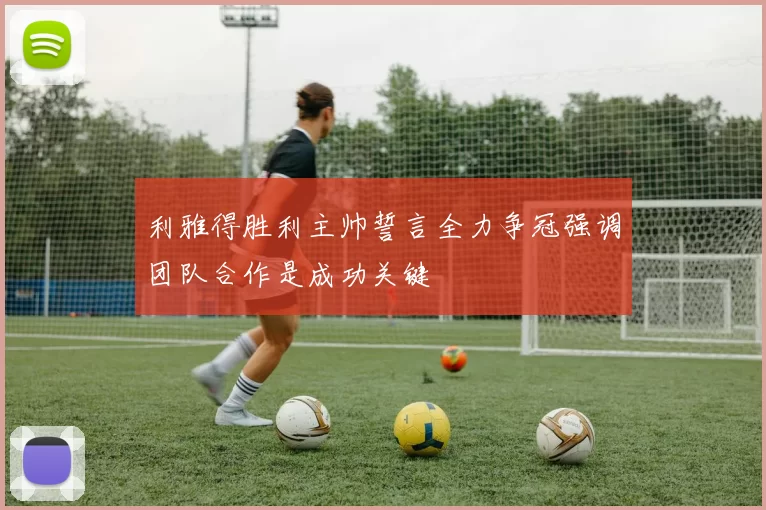 利雅得胜利主帅誓言全力争冠强调团队合作是成功关键