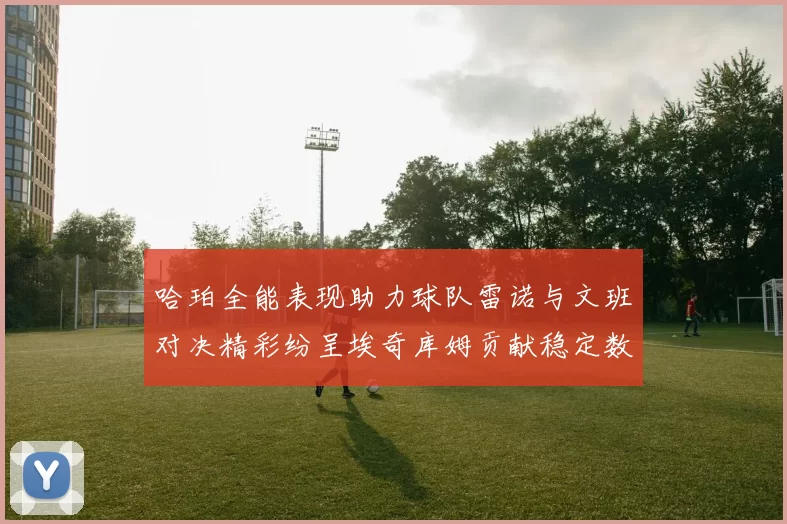 哈珀全能表现助力球队雷诺与文班对决精彩纷呈埃奇库姆贡献稳定数据