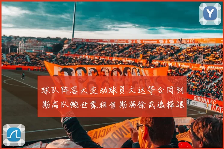 球队阵容大变动球员文达等合同到期离队鲍世蒙租借期满徐武选择退役